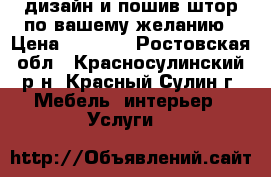 дизайн и пошив штор по вашему желанию › Цена ­ 1 000 - Ростовская обл., Красносулинский р-н, Красный Сулин г. Мебель, интерьер » Услуги   